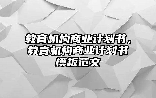 教育機(jī)構(gòu)商業(yè)計(jì)劃書，教育機(jī)構(gòu)商業(yè)計(jì)劃書模板范文