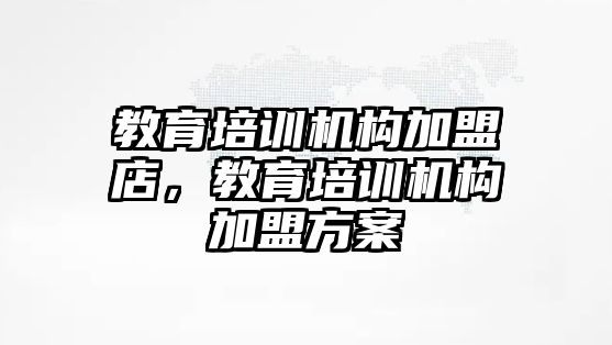 教育培訓機構(gòu)加盟店，教育培訓機構(gòu)加盟方案