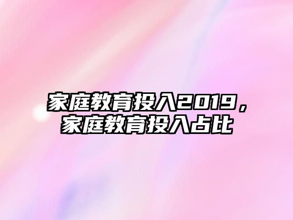 家庭教育投入2019，家庭教育投入占比