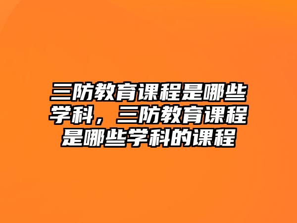 三防教育課程是哪些學(xué)科，三防教育課程是哪些學(xué)科的課程