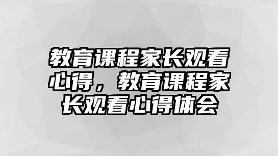 教育課程家長觀看心得，教育課程家長觀看心得體會(huì)