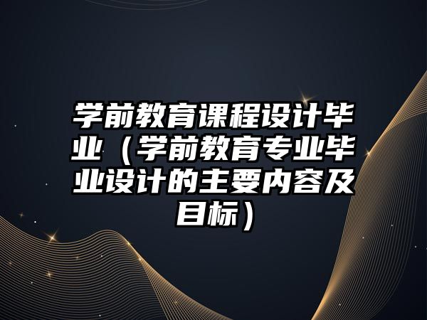 學(xué)前教育課程設(shè)計(jì)畢業(yè)（學(xué)前教育專(zhuān)業(yè)畢業(yè)設(shè)計(jì)的主要內(nèi)容及目標(biāo)）