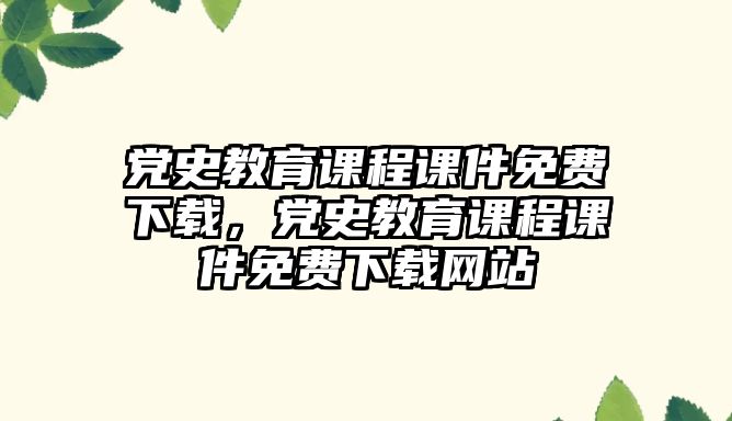 黨史教育課程課件免費(fèi)下載，黨史教育課程課件免費(fèi)下載網(wǎng)站