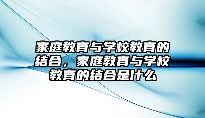 家庭教育與學校教育的結合，家庭教育與學校教育的結合是什么