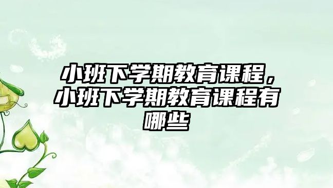 小班下學(xué)期教育課程，小班下學(xué)期教育課程有哪些