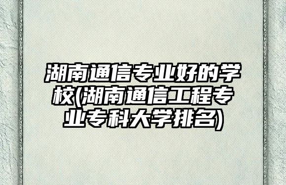 湖南通信專業(yè)好的學(xué)校(湖南通信工程專業(yè)?？拼髮W(xué)排名)