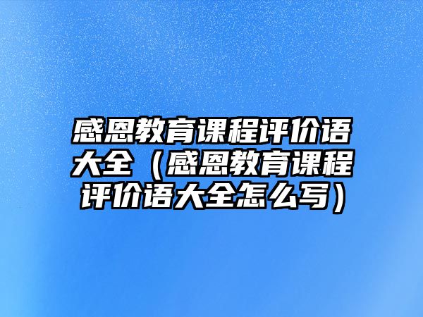 感恩教育課程評(píng)價(jià)語(yǔ)大全（感恩教育課程評(píng)價(jià)語(yǔ)大全怎么寫）