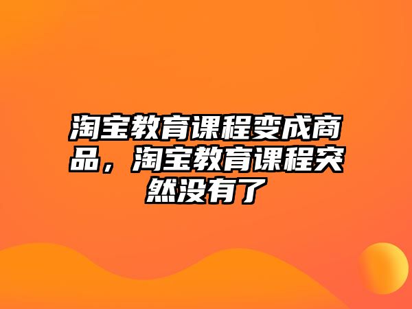 淘寶教育課程變成商品，淘寶教育課程突然沒有了