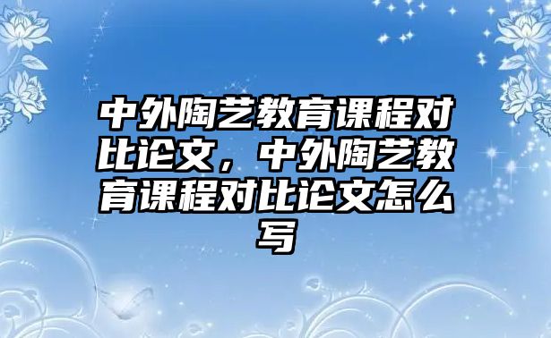 中外陶藝教育課程對比論文，中外陶藝教育課程對比論文怎么寫