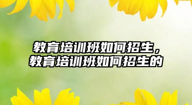 教育培訓(xùn)班如何招生，教育培訓(xùn)班如何招生的