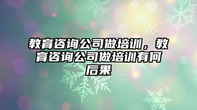 教育咨詢公司做培訓，教育咨詢公司做培訓有何后果