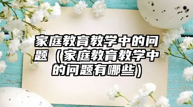 家庭教育教學中的問題（家庭教育教學中的問題有哪些）