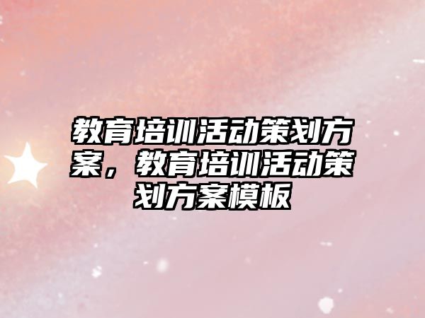 教育培訓活動策劃方案，教育培訓活動策劃方案模板