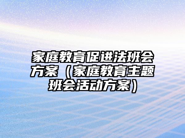 家庭教育促進(jìn)法班會(huì)方案（家庭教育主題班會(huì)活動(dòng)方案）