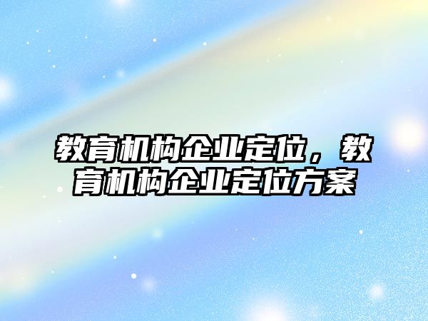 教育機(jī)構(gòu)企業(yè)定位，教育機(jī)構(gòu)企業(yè)定位方案