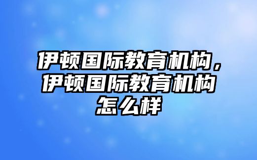 伊頓國際教育機構(gòu)，伊頓國際教育機構(gòu)怎么樣