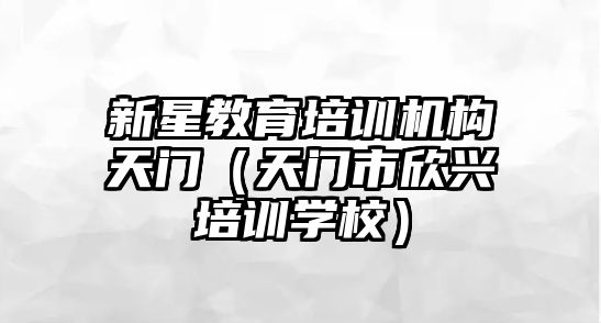 新星教育培訓(xùn)機構(gòu)天門（天門市欣興培訓(xùn)學(xué)校）