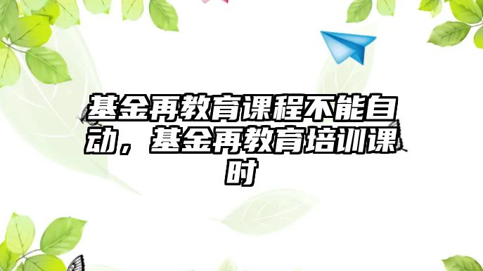 基金再教育課程不能自動(dòng)，基金再教育培訓(xùn)課時(shí)