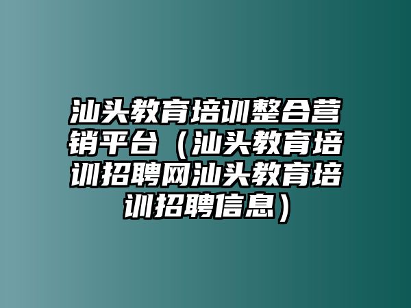 汕頭教育培訓整合營銷平臺（汕頭教育培訓招聘網汕頭教育培訓招聘信息）