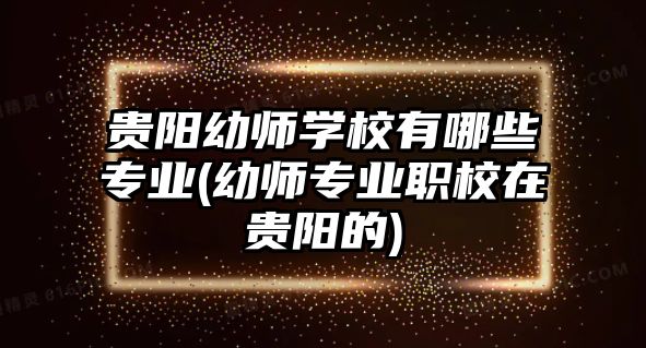 貴陽幼師學(xué)校有哪些專業(yè)(幼師專業(yè)職校在貴陽的)