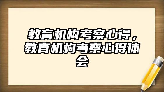 教育機(jī)構(gòu)考察心得，教育機(jī)構(gòu)考察心得體會