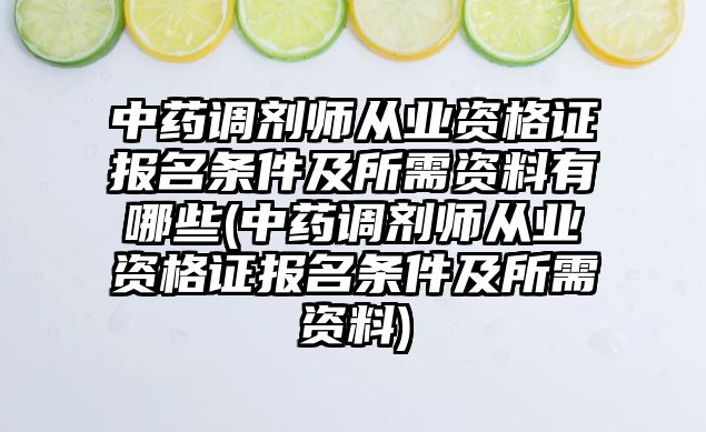 中藥調(diào)劑師從業(yè)資格證報(bào)名條件及所需資料有哪些(中藥調(diào)劑師從業(yè)資格證報(bào)名條件及所需資料)