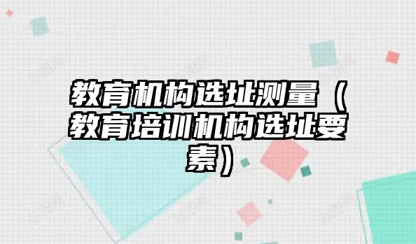 教育機構(gòu)選址測量（教育培訓(xùn)機構(gòu)選址要素）