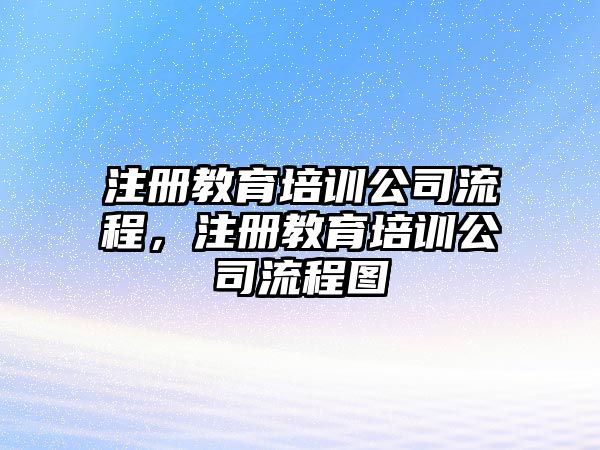 注冊教育培訓(xùn)公司流程，注冊教育培訓(xùn)公司流程圖