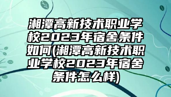 湘潭高新技術(shù)職業(yè)學(xué)校2023年宿舍條件如何(湘潭高新技術(shù)職業(yè)學(xué)校2023年宿舍條件怎么樣)