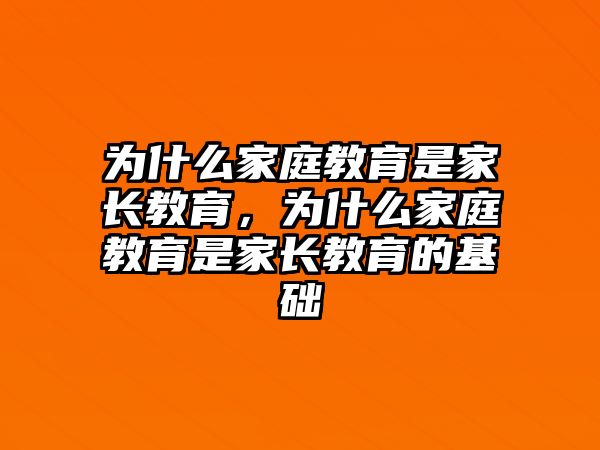 為什么家庭教育是家長教育，為什么家庭教育是家長教育的基礎(chǔ)