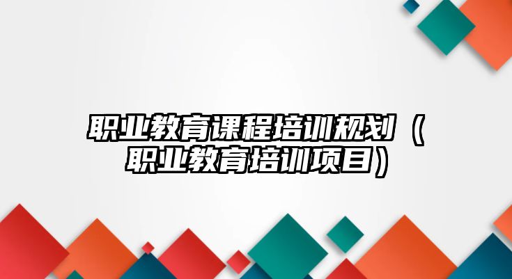 職業(yè)教育課程培訓(xùn)規(guī)劃（職業(yè)教育培訓(xùn)項目）