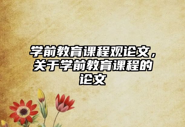 學(xué)前教育課程觀論文，關(guān)于學(xué)前教育課程的論文