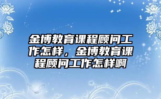 金博教育課程顧問工作怎樣，金博教育課程顧問工作怎樣啊