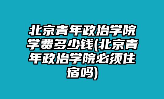 北京青年政治學(xué)院學(xué)費(fèi)多少錢(qián)(北京青年政治學(xué)院必須住宿嗎)