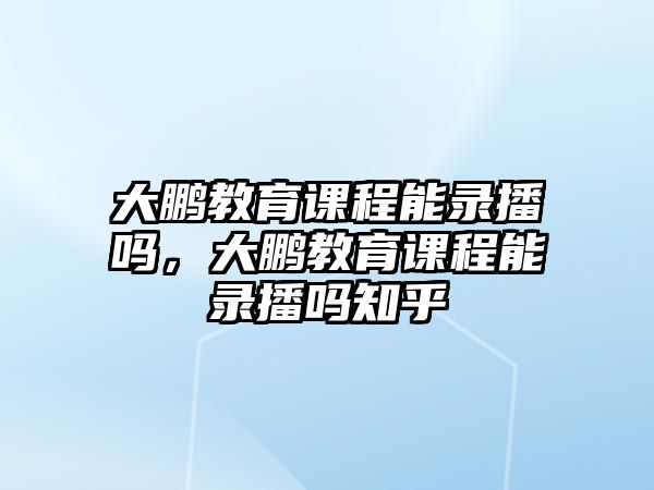 大鵬教育課程能錄播嗎，大鵬教育課程能錄播嗎知乎