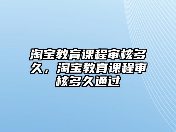 淘寶教育課程審核多久，淘寶教育課程審核多久通過(guò)