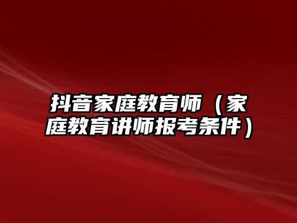 抖音家庭教育師（家庭教育講師報(bào)考條件）