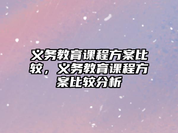 義務(wù)教育課程方案比較，義務(wù)教育課程方案比較分析