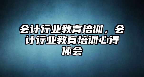 會計行業(yè)教育培訓，會計行業(yè)教育培訓心得體會