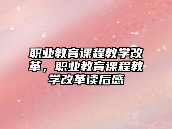 職業(yè)教育課程教學(xué)改革，職業(yè)教育課程教學(xué)改革讀后感