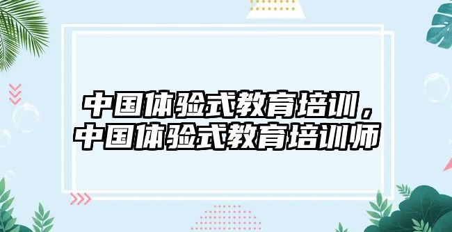 中國體驗(yàn)式教育培訓(xùn)，中國體驗(yàn)式教育培訓(xùn)師