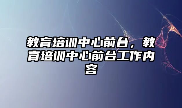 教育培訓中心前臺，教育培訓中心前臺工作內(nèi)容