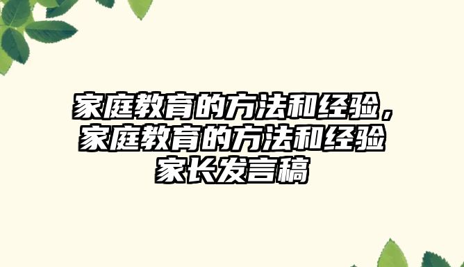 家庭教育的方法和經(jīng)驗，家庭教育的方法和經(jīng)驗家長發(fā)言稿