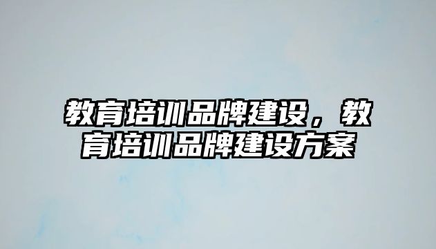 教育培訓品牌建設，教育培訓品牌建設方案