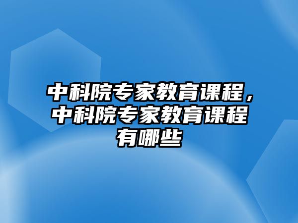 中科院專家教育課程，中科院專家教育課程有哪些