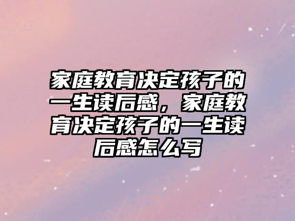 家庭教育決定孩子的一生讀后感，家庭教育決定孩子的一生讀后感怎么寫