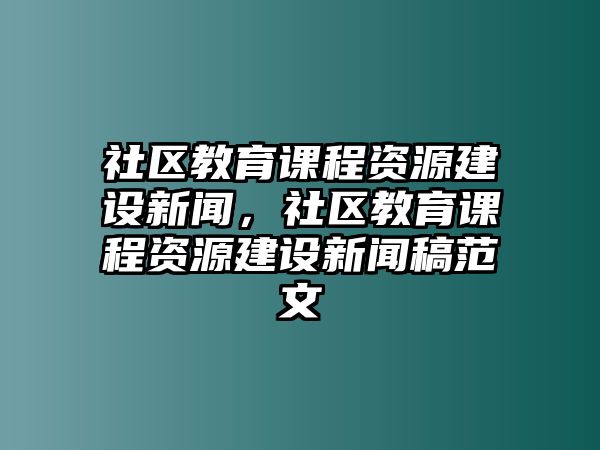 社區(qū)教育課程資源建設(shè)新聞，社區(qū)教育課程資源建設(shè)新聞稿范文