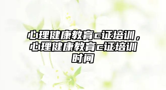 心理健康教育c證培訓(xùn)，心理健康教育c證培訓(xùn)時(shí)間