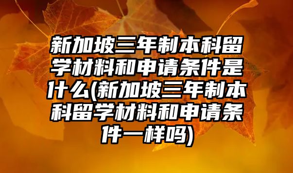 新加坡三年制本科留學(xué)材料和申請條件是什么(新加坡三年制本科留學(xué)材料和申請條件一樣嗎)