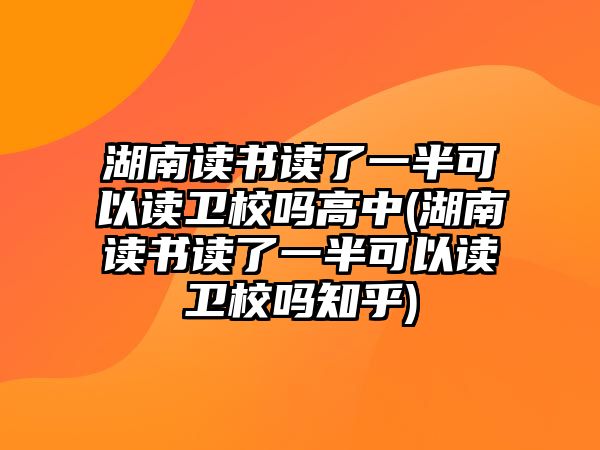 湖南讀書讀了一半可以讀衛(wèi)校嗎高中(湖南讀書讀了一半可以讀衛(wèi)校嗎知乎)